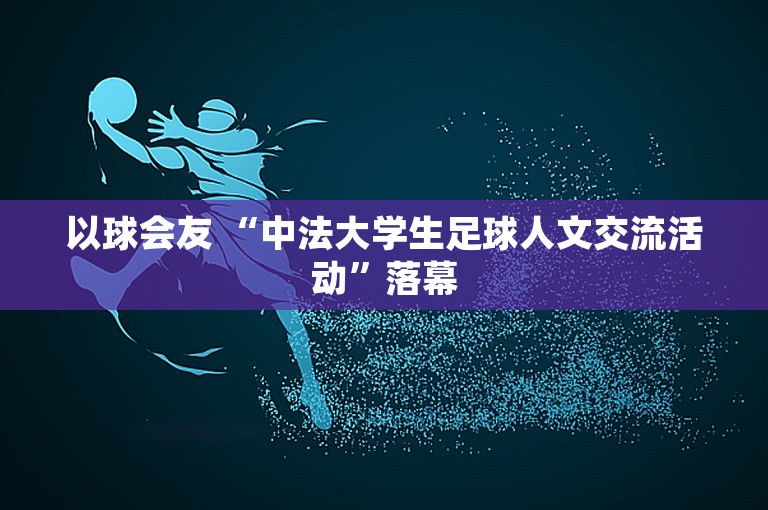 以球会友 “中法大学生足球人文交流活动”落幕