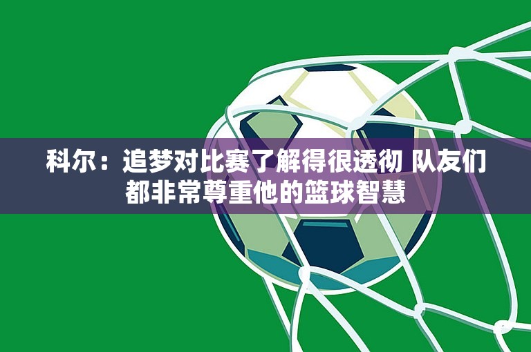 科尔：追梦对比赛了解得很透彻 队友们都非常尊重他的篮球智慧