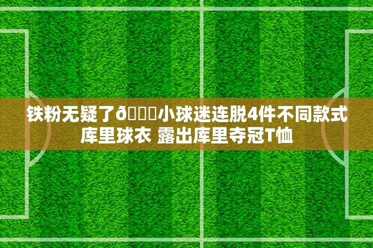 铁粉无疑了😘小球迷连脱4件不同款式库里球衣 露出库里夺冠T恤