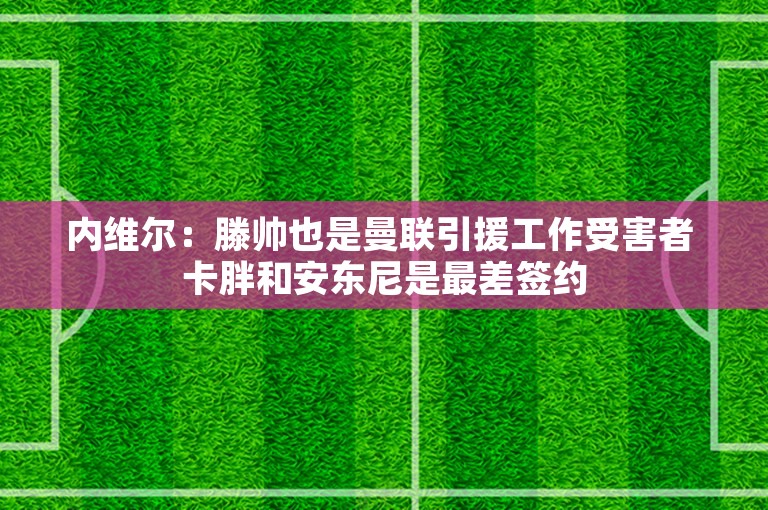 内维尔：滕帅也是曼联引援工作受害者 卡胖和安东尼是最差签约