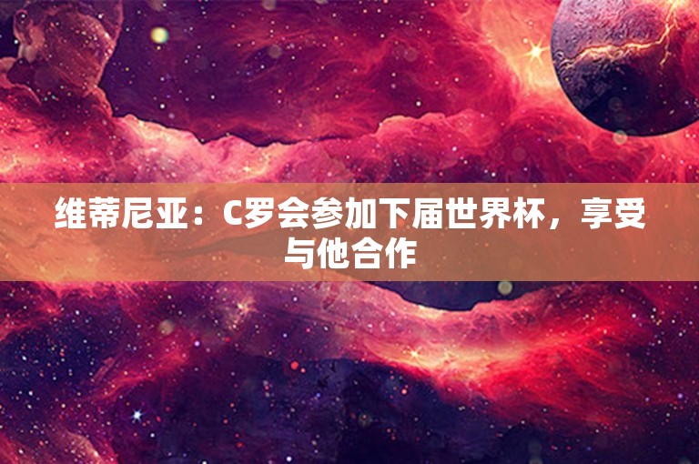 维蒂尼亚：C罗会参加下届世界杯，享受与他合作