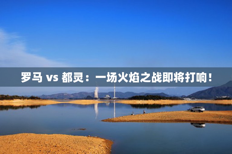 罗马 vs 都灵：一场火焰之战即将打响！