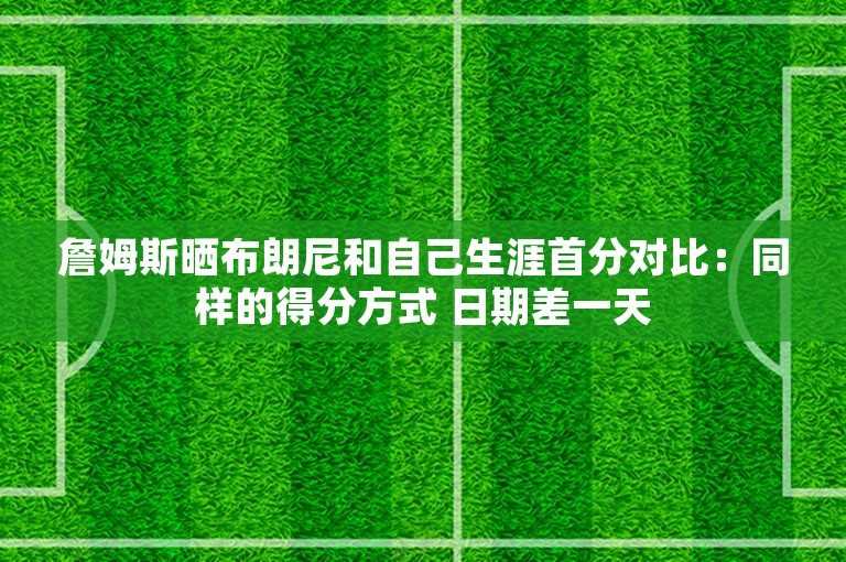 詹姆斯晒布朗尼和自己生涯首分对比：同样的得分方式 日期差一天