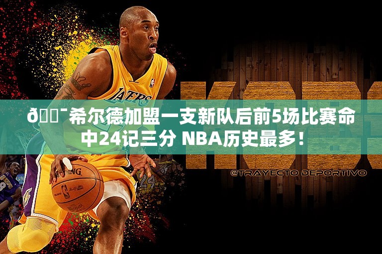 🎯希尔德加盟一支新队后前5场比赛命中24记三分 NBA历史最多！