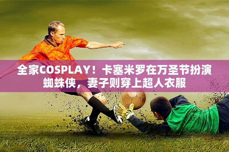 全家COSPLAY！卡塞米罗在万圣节扮演蜘蛛侠，妻子则穿上超人衣服