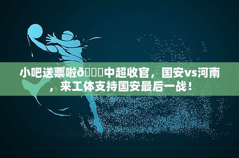 小吧送票啦🎁中超收官，国安vs河南，来工体支持国安最后一战！