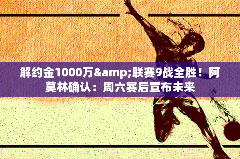 解约金1000万&联赛9战全胜！阿莫林确认：周六赛后宣布未来