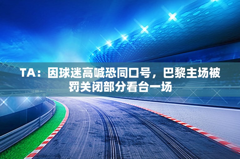 TA：因球迷高喊恐同口号，巴黎主场被罚关闭部分看台一场