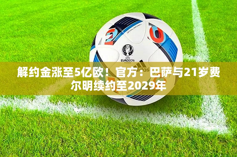 解约金涨至5亿欧！官方：巴萨与21岁费尔明续约至2029年