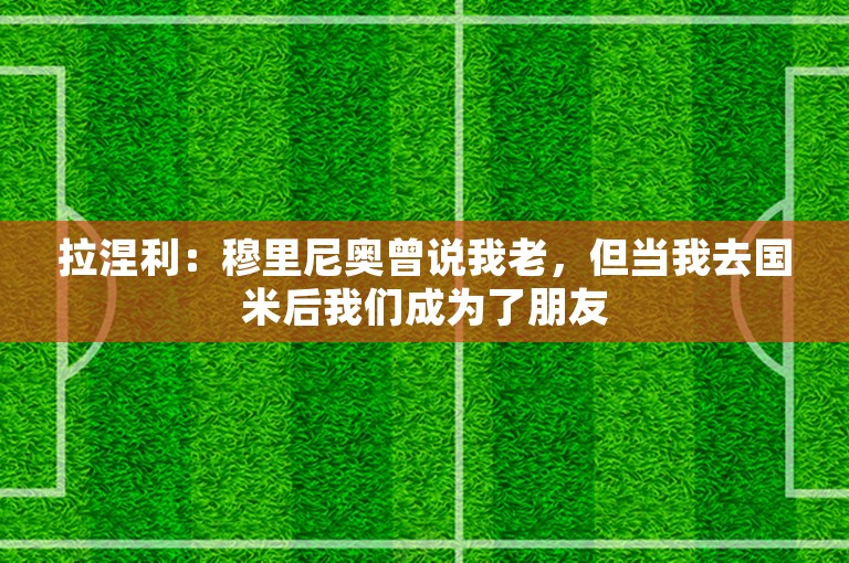 拉涅利：穆里尼奥曾说我老，但当我去国米后我们成为了朋友