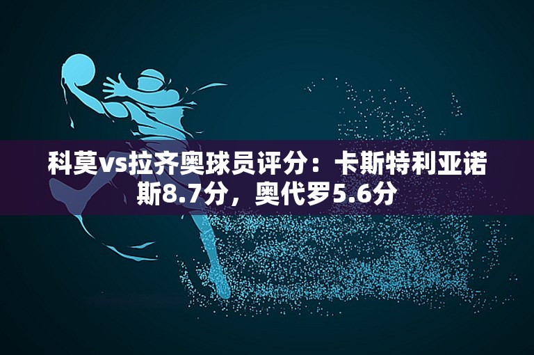 科莫vs拉齐奥球员评分：卡斯特利亚诺斯8.7分，奥代罗5.6分