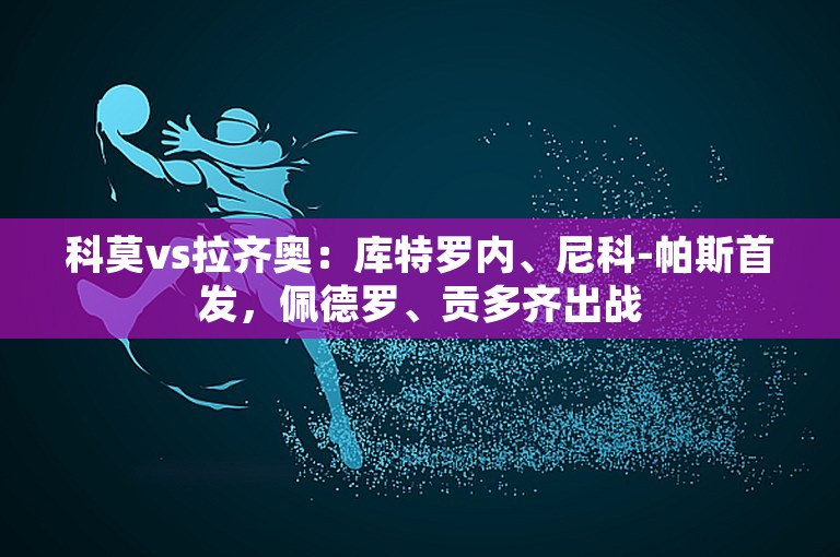 科莫vs拉齐奥：库特罗内、尼科-帕斯首发，佩德罗、贡多齐出战