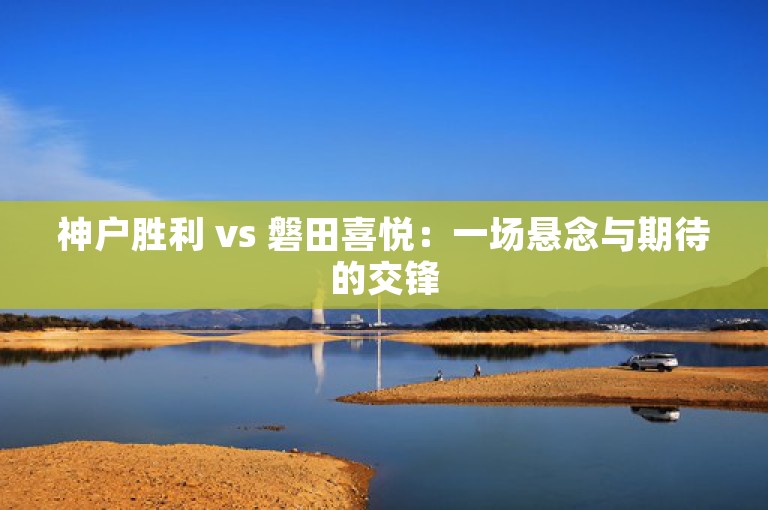 神户胜利 vs 磐田喜悦：一场悬念与期待的交锋