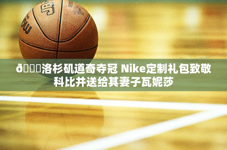 💛洛杉矶道奇夺冠 Nike定制礼包致敬科比并送给其妻子瓦妮莎