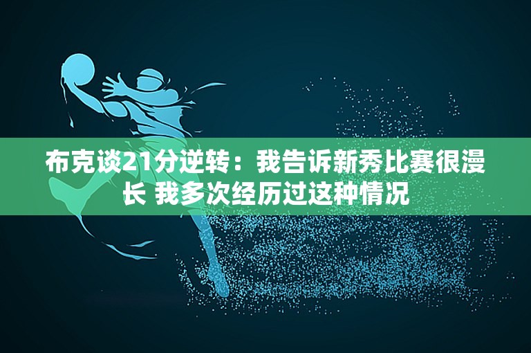 布克谈21分逆转：我告诉新秀比赛很漫长 我多次经历过这种情况