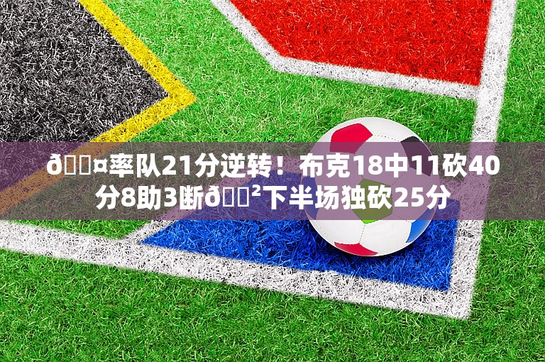 😤率队21分逆转！布克18中11砍40分8助3断😲下半场独砍25分