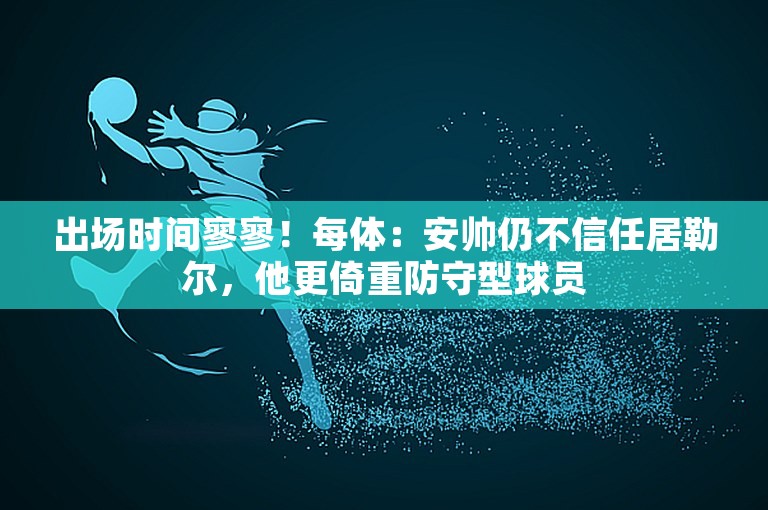 出场时间寥寥！每体：安帅仍不信任居勒尔，他更倚重防守型球员