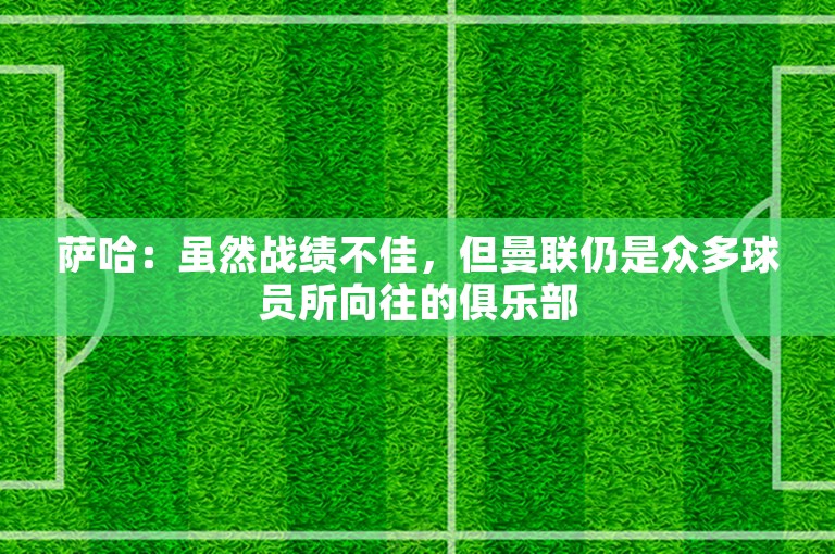 萨哈：虽然战绩不佳，但曼联仍是众多球员所向往的俱乐部