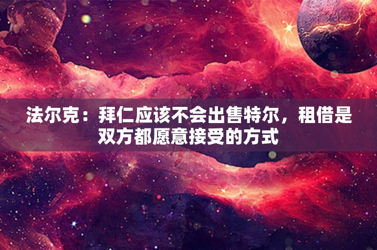 法尔克：拜仁应该不会出售特尔，租借是双方都愿意接受的方式