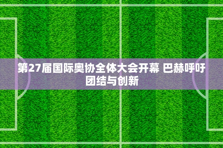 第27届国际奥协全体大会开幕 巴赫呼吁团结与创新