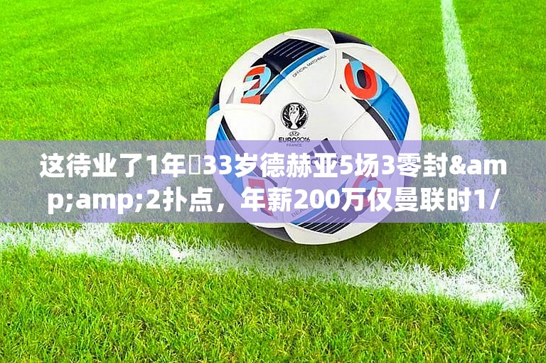 这待业了1年❓33岁德赫亚5场3零封&amp;2扑点，年薪200万仅曼联时1/10