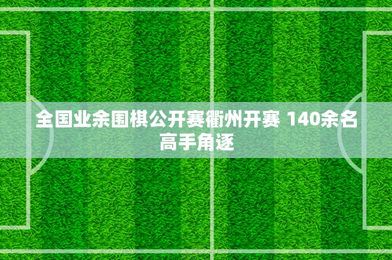 全国业余围棋公开赛衢州开赛 140余名高手角逐