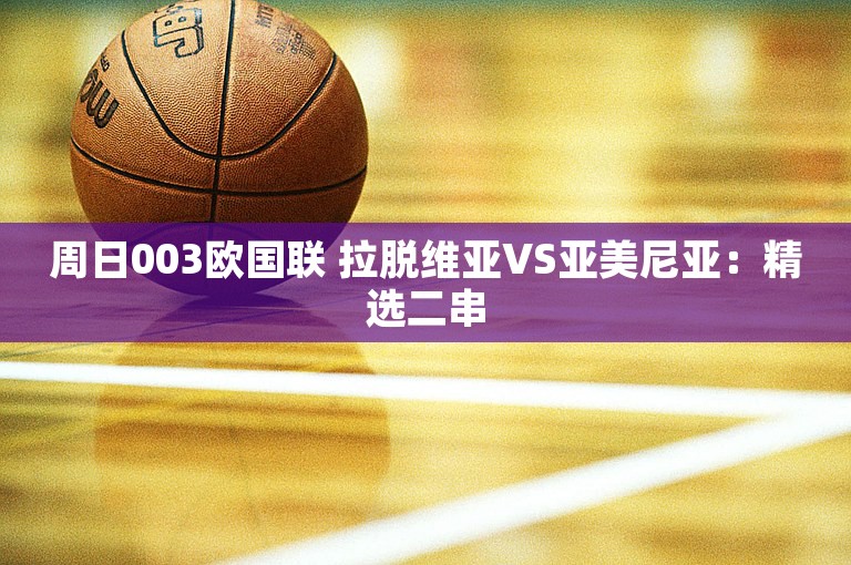 周日003欧国联 拉脱维亚VS亚美尼亚：精选二串