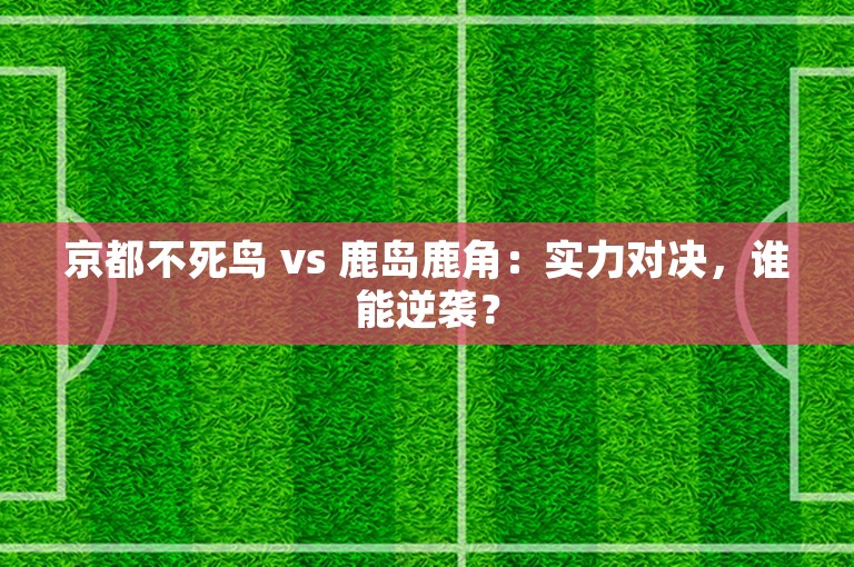 京都不死鸟 vs 鹿岛鹿角：实力对决，谁能逆袭？