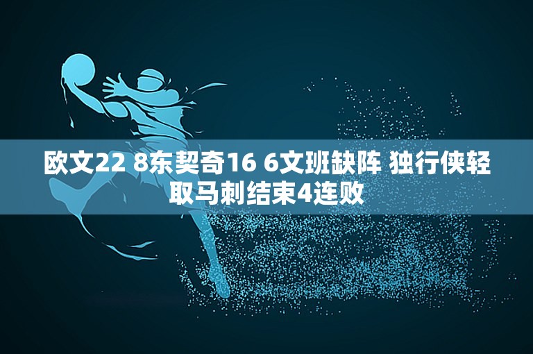 欧文22 8东契奇16 6文班缺阵 独行侠轻取马刺结束4连败