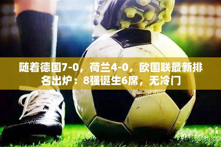 随着德国7-0，荷兰4-0，欧国联最新排名出炉：8强诞生6席，无冷门