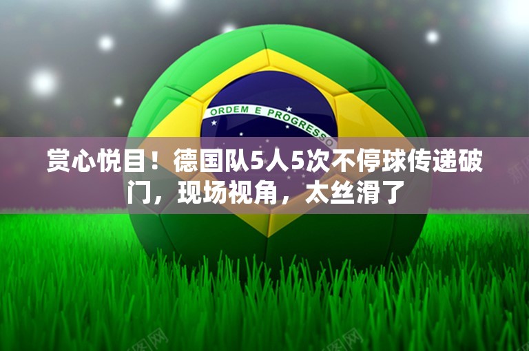 赏心悦目！德国队5人5次不停球传递破门，现场视角，太丝滑了