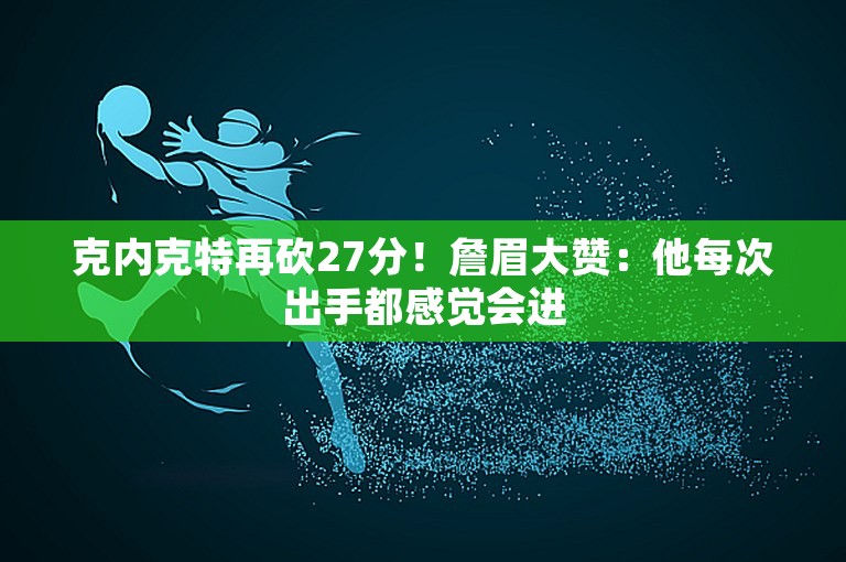 克内克特再砍27分！詹眉大赞：他每次出手都感觉会进