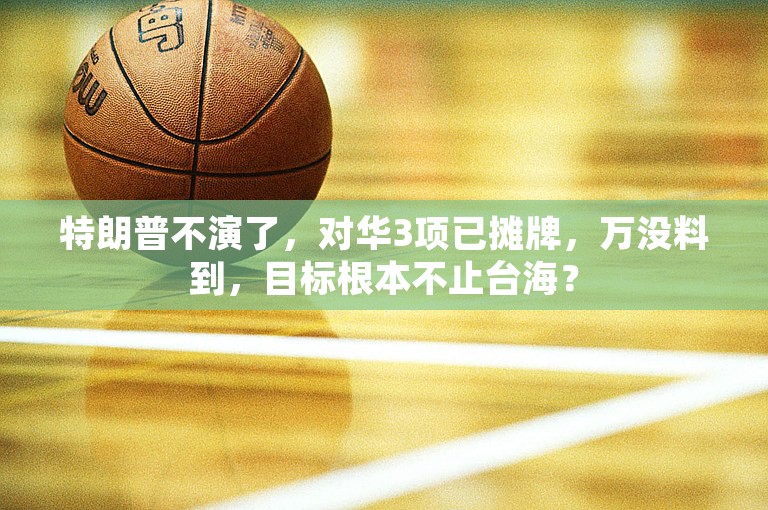 特朗普不演了，对华3项已摊牌，万没料到，目标根本不止台海？