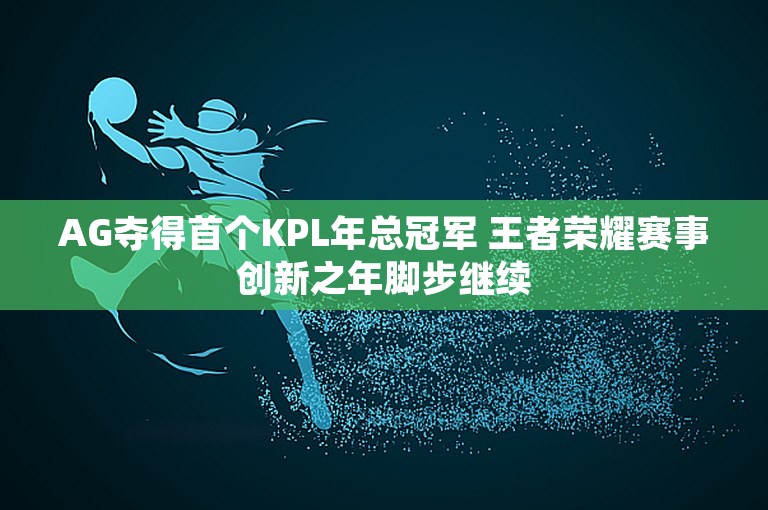 AG夺得首个KPL年总冠军 王者荣耀赛事创新之年脚步继续