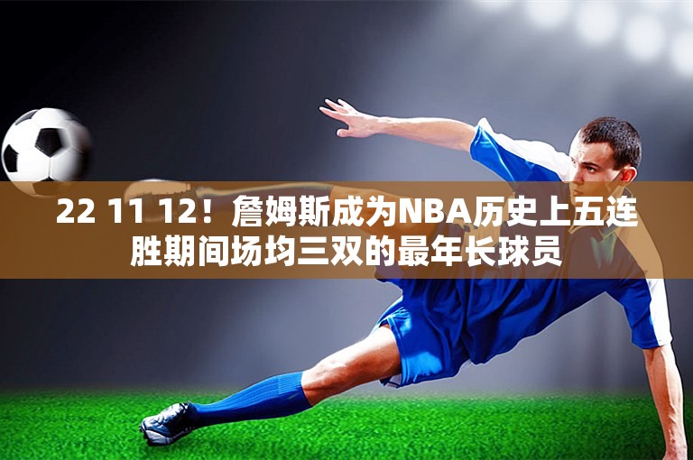 22 11 12！詹姆斯成为NBA历史上五连胜期间场均三双的最年长球员