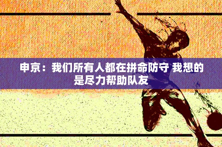 申京：我们所有人都在拼命防守 我想的是尽力帮助队友