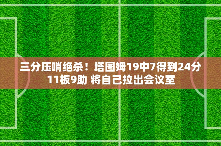 三分压哨绝杀！塔图姆19中7得到24分11板9助 将自己拉出会议室