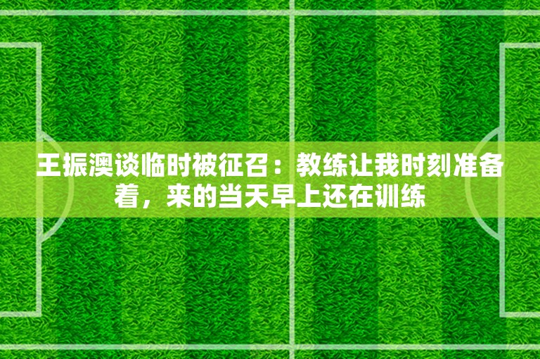 王振澳谈临时被征召：教练让我时刻准备着，来的当天早上还在训练