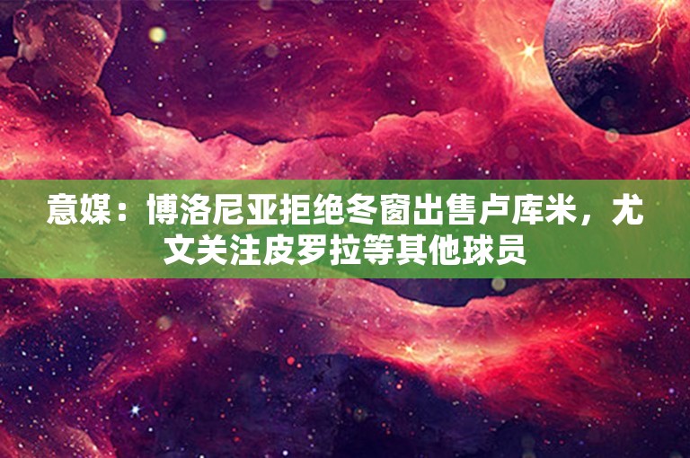 意媒：博洛尼亚拒绝冬窗出售卢库米，尤文关注皮罗拉等其他球员