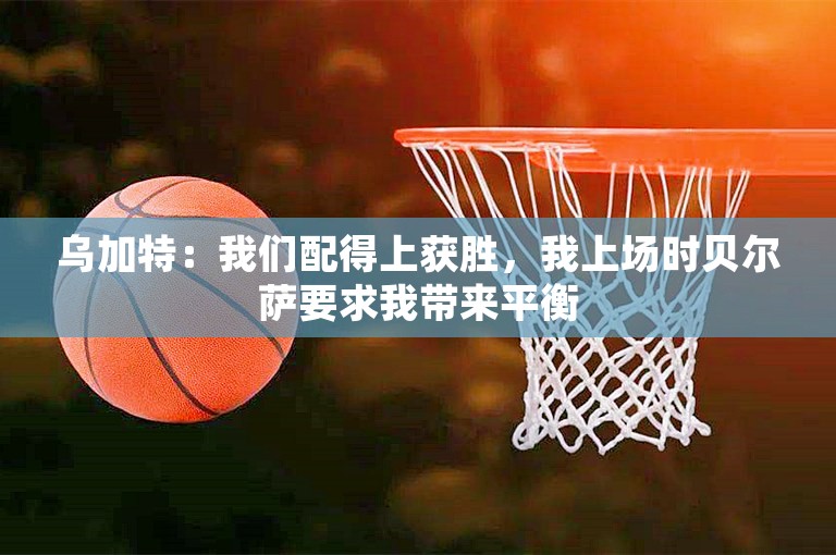 乌加特：我们配得上获胜，我上场时贝尔萨要求我带来平衡