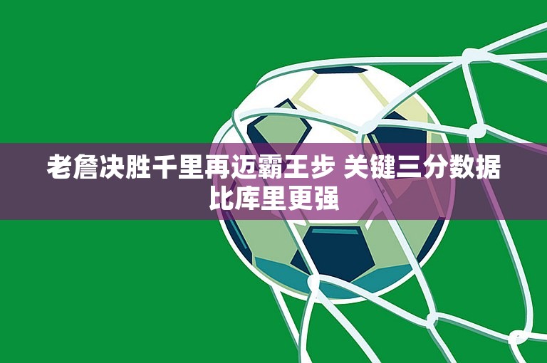 老詹决胜千里再迈霸王步 关键三分数据比库里更强