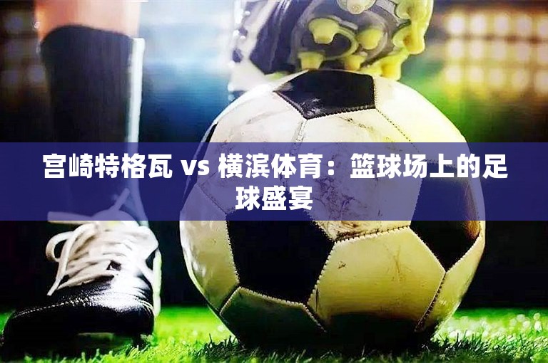 宫崎特格瓦 vs 横滨体育：篮球场上的足球盛宴