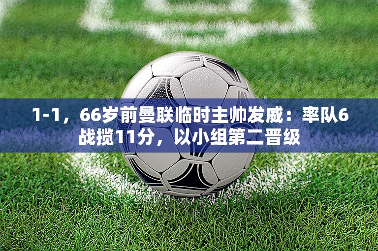 1-1，66岁前曼联临时主帅发威：率队6战揽11分，以小组第二晋级