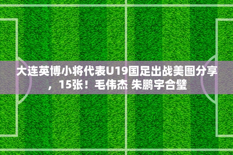 大连英博小将代表U19国足出战美图分享，15张！毛伟杰 朱鹏宇合璧