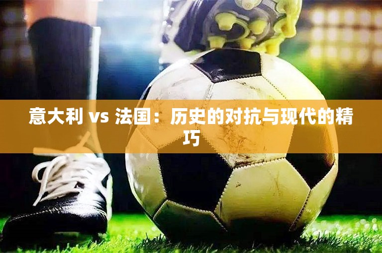 意大利 vs 法国：历史的对抗与现代的精巧