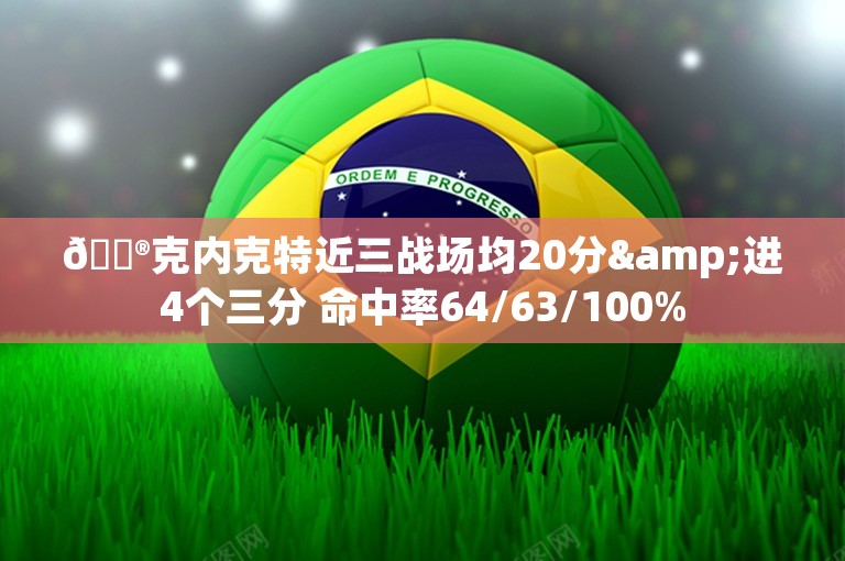 😮克内克特近三战场均20分&进4个三分 命中率64/63/100%