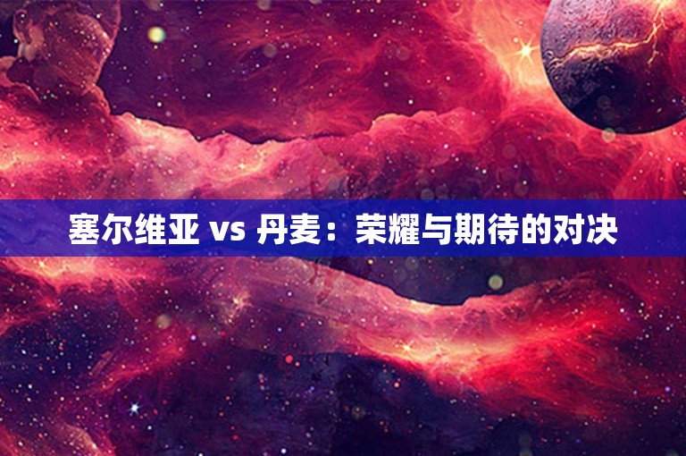 塞尔维亚 vs 丹麦：荣耀与期待的对决