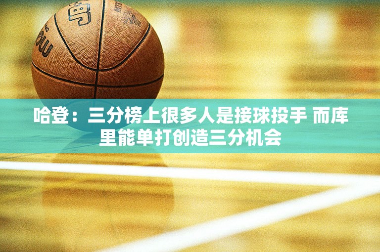 哈登：三分榜上很多人是接球投手 而库里能单打创造三分机会