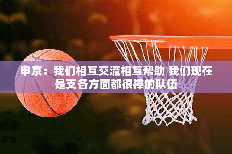 申京：我们相互交流相互帮助 我们现在是支各方面都很棒的队伍