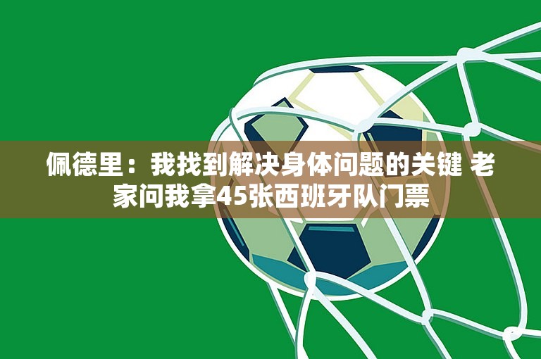 佩德里：我找到解决身体问题的关键 老家问我拿45张西班牙队门票